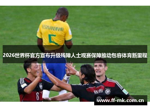 2026世界杯官方宣布升级残障人士观赛保障推动包容体育新里程 2026世界杯官方宣布升级残障人士观赛保障推动包容体育新里程