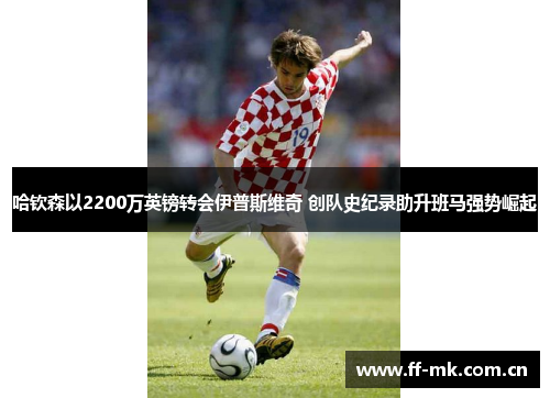 哈钦森以2200万英镑转会伊普斯维奇 创队史纪录助升班马强势崛起 哈钦森以2200万英镑转会伊普斯维奇 创队史纪录助升班马强势崛起