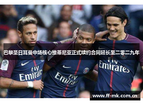 巴黎圣日耳曼中场核心维蒂尼亚正式续约合同延长至二零二九年 巴黎圣日耳曼中场核心维蒂尼亚正式续约合同延长至二零二九年