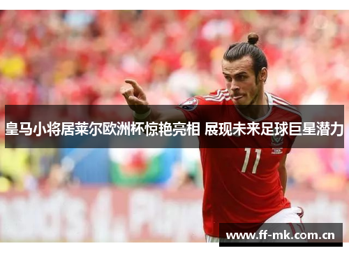 皇马小将居莱尔欧洲杯惊艳亮相 展现未来足球巨星潜力 皇马小将居莱尔欧洲杯惊艳亮相 展现未来足球巨星潜力