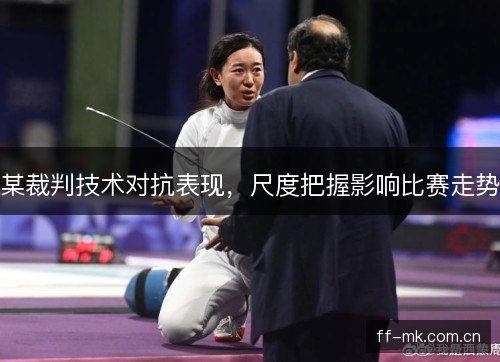某裁判技术对抗表现，尺度把握影响比赛走势