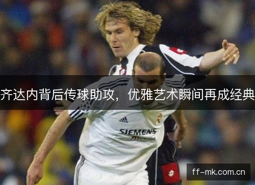 齐达内背后传球助攻，优雅艺术瞬间再成经典