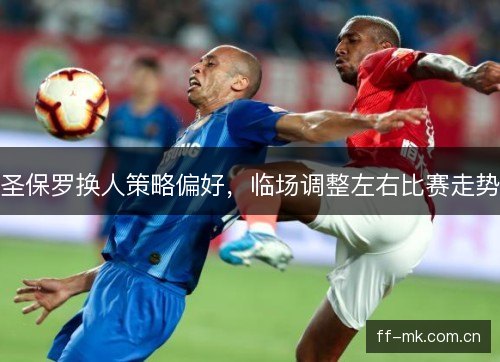 圣保罗换人策略偏好,临场调整左右比赛走势 圣保罗换人策略偏好,临场调整左右比赛走势